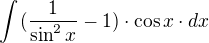 $\int_{}^{}(\frac{1}{\sin ^{2}x}-1)\cdot \cos x\cdot dx$