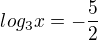 $log_3x=-\frac{5}{2}$