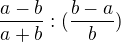 $\frac{a-b}{a+b}:(\frac{b-a}{b})$