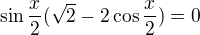 $\sin\frac x2(\sqrt2-2\cos\frac x2)=0$