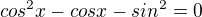 $cos^{2}x-cosx-sin^{2}=0$