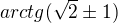 $arctg(\sqrt{2}\pm 1)$