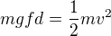$mgfd=\frac{1}{2}mv^{2}$