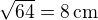 $\sqrt{64}=8\,\textrm{cm}$