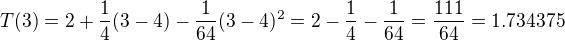 $T(3) = 2+\frac{1}{4}(3-4)-\frac{1}{64}(3-4)^2 = 2 - \frac{1}{4} - \frac{1}{64} = \frac{111}{64} = 1.734375 $