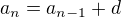 $a_{n}=a_{n-1}+d$
