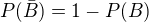 $P(\bar{B})=1-P(B)$