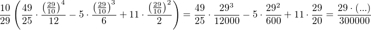 $\frac{10}{29}\left( \frac{49}{25}\cdot \frac{\left( \frac{29}{10} \right)^4}{12}-5\cdot \frac{\left( \frac{29}{10} \right)^3}{6}+11\cdot \frac{\left( \frac{29}{10} \right)^2}{2} \right)= \frac{49}{25}\cdot \frac{29^3}{12000}-5\cdot \frac{29^2}{600}+11\cdot \frac{29}{20}=\frac{29\cdot (...)}{300000} $
