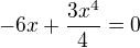 $-6x+\frac{3x^4}{4} = 0$