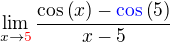 $\lim_{x\to \color{red}5\color{black}}\frac{\cos{\(x\)}-\color{blue}\cos{\color{black}\(5\)}}{x-5}$