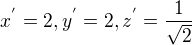 $x^{'}=2,y^{'}=2,z^{'}=\frac{1}{\sqrt{2}}$