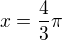 $x = \frac{4}{3}\pi$