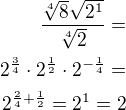 $\frac{\sqrt[4]{8} \sqrt{2^{1}}}{\sqrt[4]{2}}=\\2^{\frac 34}\cdot 2^{\frac 12}\cdot 2^{-\frac 14}=\\2^{{\frac 24}+\frac 12}=2^1=2$