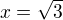 $x = \sqrt3 $