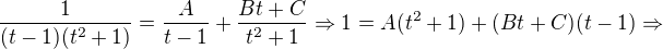 $\frac{1}{(t-1)(t^2+1)}=\frac{A}{t-1} +\frac{Bt +C}{t^2+1}\Rightarrow 1=A(t^2+1)+(Bt+C)(t-1)\Rightarrow$