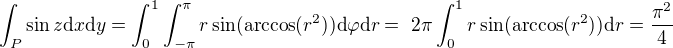 $\int_P \sin{z} \mathrm{d}x\mathrm{d}y = \int_0^1 \int_{-\pi}^{\pi} r\sin(\text{arccos}(r^2)) \mathrm{d} \varphi \mathrm{d}r =� 2\pi\int_0^1 r\sin(\text{arccos}(r^2)) \mathrm{d}r = \frac{\pi^2}{4}$