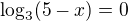 $\log_{3}(5-x)=0$