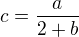 $c=\frac{a}{2+b}$