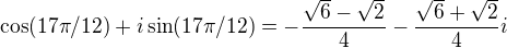 $\cos(17\pi/12)+i\sin(17\pi/12)=-\frac{\sqrt{6}-\sqrt{2}}4-\frac{\sqrt{6}+\sqrt{2}}4i$