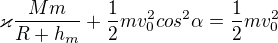 $\varkappa \frac{Mm}{R+h_{m}}+\frac{1}{2}mv_{0}^{2}cos^{2}\alpha = \frac{1}{2}mv_{0}^{2}$
