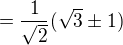 $= \frac{1}{\sqrt{2}}(\sqrt{3}\pm 1)$