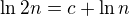 $\ln{2n}=c+\ln{n}$