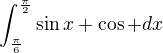 $\int_{\frac{\pi }{6}}^{\frac{\pi }{2}} \sin x + \cos + dx$