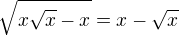$ \sqrt{x\sqrt{x}-x}=x-\sqrt{x} $
