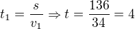 $t_1=\frac {s}{v_1}\Rightarrow t=\frac{136}{34}= 4$