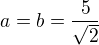 $a=b=\frac{5}{\sqrt{2}}$