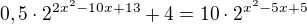$0,5\cdot 2^{2x^2-10x+13}+4=10\cdot 2^{x^2-5x+5}$