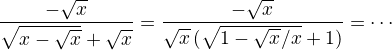 $\frac{-\sqrt{x}}{\sqrt{x-\sqrt{x}}+\sqrt{x}}=\frac{-\sqrt{x}}{\sqrt{x}\,(\sqrt{1-\sqrt{x}/x}+1)}=\cdots$