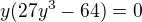 $y(27y^{3} - 64) = 0$