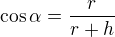 $\cos\alpha=\frac{r}{r+h}$