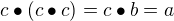 $c \bullet (c \bullet c ) = c \bullet b = a$