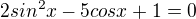 $2sin^2x-5cosx+1=0$