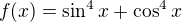 $f(x)=\sin^4 x+\cos^4x$