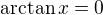 $\arctan x = 0$