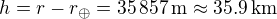$h=r-r_{\oplus}=35\,857\,\rm{m}\approx35.9\,\rm{km}$