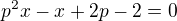 $p^{2}x-x+2p-2=0$
