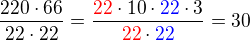 $\frac {220\cdot66}{22\cdot22}=\frac {\color{red}22\color {black}\cdot 10\cdot\color {blue}22\color {black}\cdot 3}{\color{red}22\color {black}\cdot\color {blue}22}= 30$