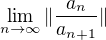 $\lim_{n \to \infty} \|\frac{a_n}{a_{n+1}}\|$