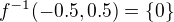 $f^{-1}(-0.5,0.5)=\{0\}$
