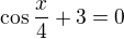 $\cos \frac{x}{4}+3=0$