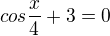 $cos\frac{x}{4}+3=0$