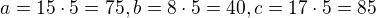 $a=15\cdot 5=75,b=8\cdot 5=40,c=17\cdot 5=85$