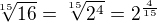 $\sqrt[15]{16}= \sqrt[15]{2^4}=2^{\frac {4} {15}}$
