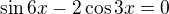 $\sin 6x-2\cos 3x=0$