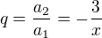 $q=\frac{a_{2}}{a_{1}}=-\frac{3}{x}$