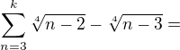 $\;\sum_{n=3}^{k}\sqrt[4]{n-2}-\sqrt[4]{n-3}=$